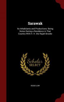 Sarawak: Its Inhabitants and Productions: Being Notes During a Residence in That Country With H. H. the Rajah Brooke