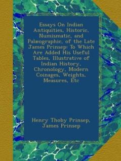 Essays On Indian Antiquities Historic Numismatic and Palæographic of the Late James Prinsep: To Which Are Added His Useful Tables Illustrative of ... Modern Coinages Weights Measures Etc