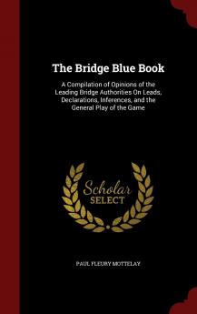 The Bridge Blue Book: A Compilation of Opinions of the Leading Bridge Authorities On Leads Declarations Inferences and the General Play of the Game