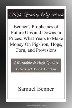 Benner's Prophecies of Future Ups and Downs in Prices: What Years to Make Money On Pig-Iron Hogs Corn and Provisions