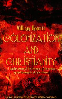 Colonization and Christianity: A Popular History of the Treatment of the Natives by the Europeans in all Their Colonies