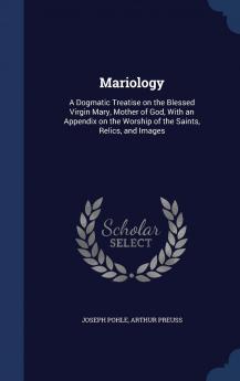 Mariology: A Dogmatic Treatise on the Blessed Virgin Mary Mother of God with an Appendix on the Worship of the Saints Relics and Images