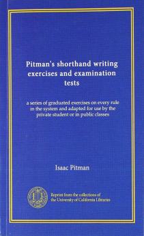 Pitman's Shorthand Writing Exercises and Examination Tests; A Series of Graduated Exercises on Every Rule in the System and Adapted for Use by the Private Student or in Public Classes