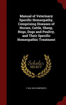 Manual of Veterinary Specific Homeopathy Comprising Diseases of Horses Cattle Sheep Hogs Dogs and Poultry and Their Specific Homeopathic Treatment