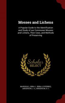 Mosses and Lichens: A Popular Guide to the Identification and Study of our Commoner Mosses and Lichens Their Uses and Methods of Preserving