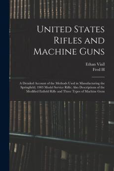 United States Rifles and Machine Guns; A Detailed Account of the Methods Used in Manufacturing the Springfield 1903 Model Service Rifle; Also ... Enfield Rifle and Three Types of Machine Guns