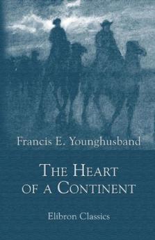 The Heart of a Continent: A Narrative of Travels in Manchuria Across the Gobi Desert Through the Himalayas the Pamirs and Chitral 1884-1894