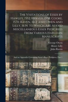 The Visitations of Essex by Hawley 1552; Hervey 1558; Cooke 1570; Raven 1612; And Owen and Lilly 1634. to Which Are Added Miscellaneous Essex ... Containing Berry's Essex Pedigrees Part 1