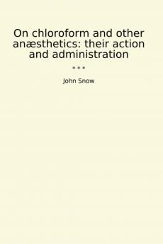 On Chloroform and Other Anaesthetics: Their Action and Administration: Edited with a Memoir of the Author by Benjamin W. Richardson