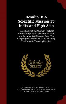 Results Of A Scientific Mission To India And High Asia: Route-book Of The Western Parts Of The Himálaya Tíbet And Central Asia: And Geographical ... Including The Phonetic Transcription And