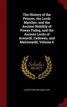 The History of the Princes the Lords Marcher and the Ancient Nobility of Powys Fadog and the Ancient Lords of Arwystli Cedewen and Meirionydd Volume 6