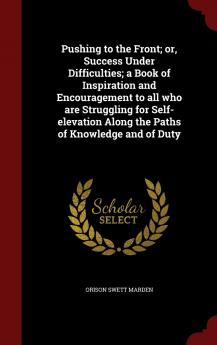 Pushing to the Front; Or Success Under Difficulties; A Book of Inspiration and Encouragement to All Who Are Struggling for Self-Elevation Along the Paths of Knowledge and of Duty