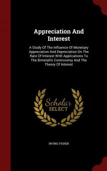 Appreciation and Interest: A Study of the Influence of Monetary Appreciation and Depreciation on the Rate of Interest with Applications to the Bimetallic Controversy and the Theory of Interest