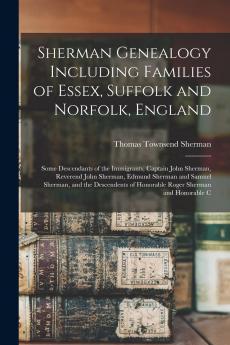 Sherman Genealogy Including Families of Essex Suffolk and Norfolk England: Some Descendants of the Immigrants Captain John Sherman Reverend John ... of Honorable Roger Sherman and Honorable C