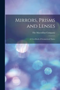 Mirrors Prisms and Lenses: A Text-Book of Geometrical Optics