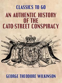 An Authentic History of the Cato-Street Conspiracy; With the Trials at Large of the Conspirators for High Treason and Murder; A Description of Their ... with the Rise Progress Discovery and