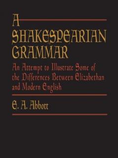 A Shakespearian Grammar. an Attempt to Illustrate Some of the Differences Between Elizabethan and Modern English. for the Use of Schools