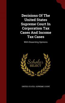 Decisions Of The United States Supreme Court In Corporation Tax Cases And Income Tax Cases: With Dissenting Opinions