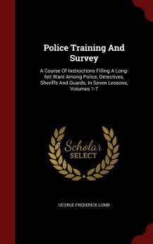 Police Training And Survey: A Course Of Instructions Filling A Long-felt Want Among Police Detectives Sheriffs And Guards In Seven Lessons Volumes 1-7