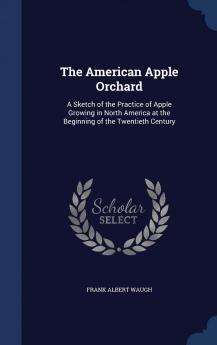 The American Apple Orchard: A Sketch of the Practice of Apple Growing in North America at the Beginning of the Twentieth Century