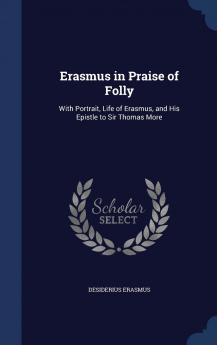 Erasmus in Praise of Folly: With Portrait Life of Erasmus and His Epistle to Sir Thomas More