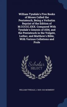 William Tyndale's Five Books of Moses Called the Pentateuch Being a Verbatim Reprint of the Edition of M.CCCCC.XXX. Compared With Tyndale's Genesis ... Bible With Various Collations and Prole