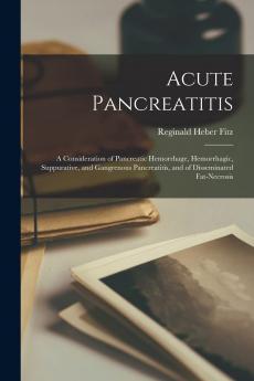 Acute Pancreatitis: A Consideration of Pancreatic Hemorrhage Hemorrhagic Suppurative and Gangrenous Pancreatitis and of Disseminated Fat-Necrosis