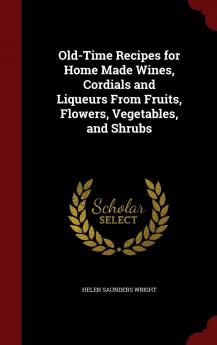 Old-Time Recipes for Home Made Wines Cordials and Liqueurs From Fruits Flowers Vegetables and Shrubs