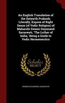 An English Translation of the Satyarth Prakash; Literally Expose of Right Sense (of Vedic Religion) of Maharshi Swami Dayanand Saraswati 'The Luther of India ' Being a Guide to Vedic Hermeneutics