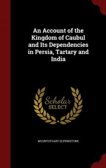 An Account of the Kingdom of Caubul and Its Dependencies in Persia Tartary and India