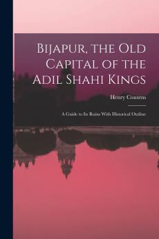 Bijapur the old Capital of the Adil Shahi Kings; a Guide to its Ruins With Historical Outline