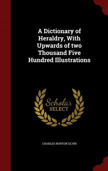 A Dictionary of Heraldry with Upwards of Two Thousand Five Hundred Illustrations