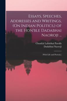 Essays Speeches Addresses and Writings (On Indian Politics ) of the Hon'ble Dadabhai Naoroji ...: (With Life and Portrait )