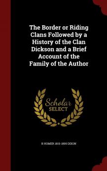 The Border or Riding Clans Followed by a History of the Clan Dickson and a Brief Account of the Family of the Author