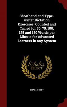 Shorthand and Type-Writer Dictation Exercises Counted and Timed for 50 75 100 125 and 150 Words Per Minute for Advanced Learners in Any System