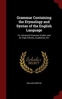 Grammar Containing the Etymology and Syntax of the English Language: For Advanced Grammar Grades and for High Schools Academies Etc