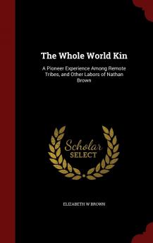 The Whole World Kin: A Pioneer Experience Among Remote Tribes and Other Labors of Nathan Brown