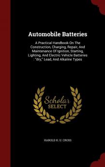 Automobile Batteries: A Practical Handbook On The Construction Charging Repair And Maintenance Of Ignition Starting Lighting And Electric Vehicle Batteries: dry Lead And Alkaline Types