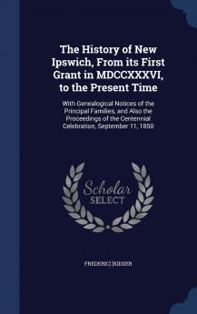 The History of New Ipswich from Its First Grant in MDCCXXXVI to the Present Time: With Genealogical Notices of the Principal Families and Also the ... Centennial Celebration September 11 1850