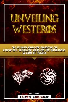 Unveiling Westeros - The Ultimate Guide For Unlocking The Psychology Symbolism Meanings And Motivations Of Game Of Thrones