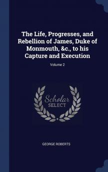 The Life Progresses and Rebellion of James Duke of Monmouth &C. to His Capture and Execution