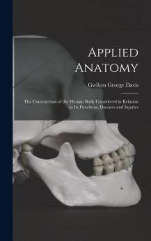 Applied Anatomy : the Construction of the Human Body Considered in Relation to Its Functions Diseases and Injuries Volume