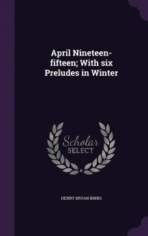 April Nineteen-Fifteen; With Six Preludes in Winter Volume