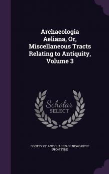 Archaeologia Aeliana Or Miscellaneous Tracts Relating to Antiquity Volume 3