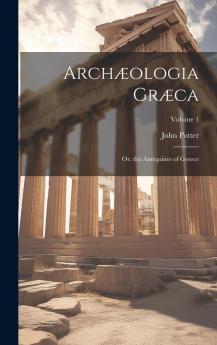 ArchÃ¦ologia GrÃ¦ca: Or The Antiquities of Greece Volume 1