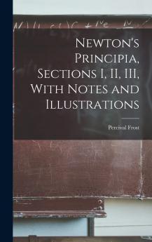 Newton's Principia Sections I. II. III. : With Notes and Illustrations : Also a Collection of Problems Principally Intended as Examples of Newton's Methods Volume