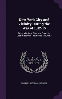 New York City and Vicinity During the War of 1812-15 Being a Military Civic and Financial Local History of That Period Volume 2