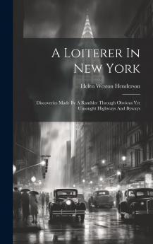 A Loiterer in New York : Discoveries Made by a Rambler Through Obvious Yet Unsought Highways and Byways Volume