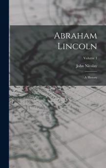 Abraham Lincoln; a History Volume 1