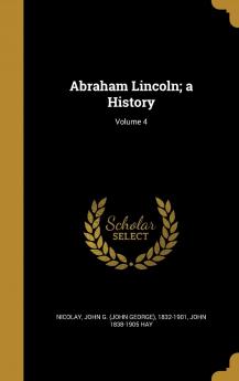 Abraham Lincoln; a History Volume 4